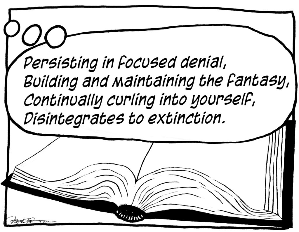 A cartoon thought baloon over the drawing of a thick book contains the statement: "Persisting in focused denial,
Building and maintaining the fantasy,
Continually curling into yourself
Disintegrates to extinction;"