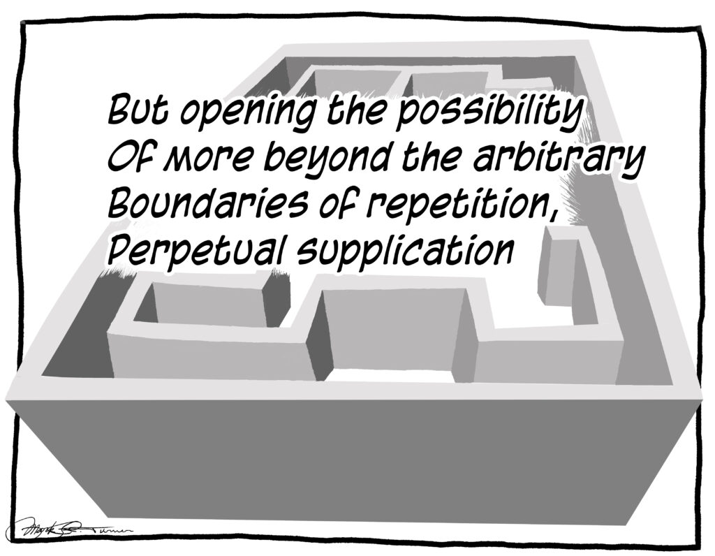 A cartoon of complicated walls like a labyrinth is in the background behind the statement: "But opening the possibility
Of more beyond the arbitrary
Boundaries of repetition,
Perpetual supplication"